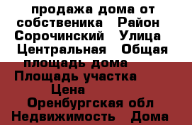 продажа дома от собственика › Район ­ Сорочинский › Улица ­ Центральная › Общая площадь дома ­ 80 › Площадь участка ­ 17 › Цена ­ 1 200 - Оренбургская обл. Недвижимость » Дома, коттеджи, дачи продажа   